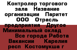 Контролер торгового зала › Название организации ­ Паритет, ООО › Отрасль предприятия ­ Другое › Минимальный оклад ­ 30 000 - Все города Работа » Вакансии   . Карелия респ.,Костомукша г.